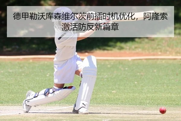 德甲勒沃库森维尔茨前插时机优化，阿隆索激活防反新篇章