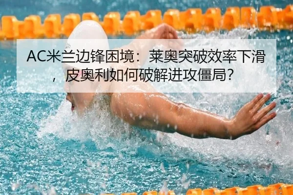 AC米兰边锋困境：莱奥突破效率下滑，皮奥利如何破解进攻僵局？